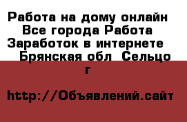 Работа на дому-онлайн - Все города Работа » Заработок в интернете   . Брянская обл.,Сельцо г.